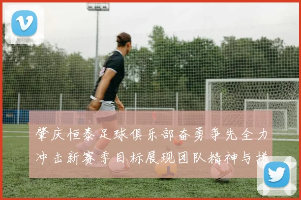 肇庆恒泰足球俱乐部奋勇争先全力冲击新赛季目标展现团队精神与拼搏精神