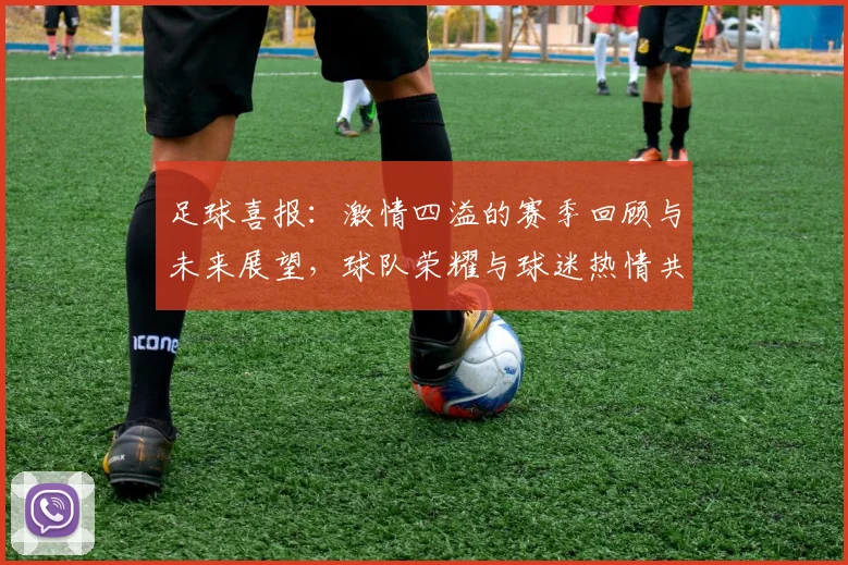 足球喜报：激情四溢的赛季回顾与未来展望，球队荣耀与球迷热情共鸣