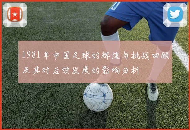 1981年中国足球的辉煌与挑战回顾及其对后续发展的影响分析