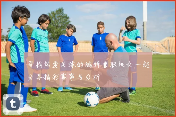 寻找热爱足球的编辑兼职机会一起分享精彩赛事与分析