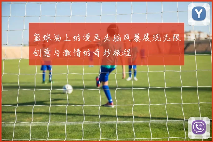 篮球场上的漫画头脑风暴展现无限创意与激情的奇妙旅程