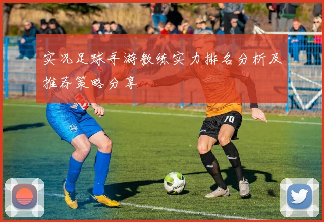 实况足球手游教练实力排名分析及推荐策略分享