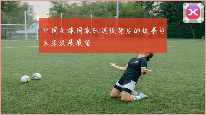 中国足球国家队退役背后的故事与未来发展展望