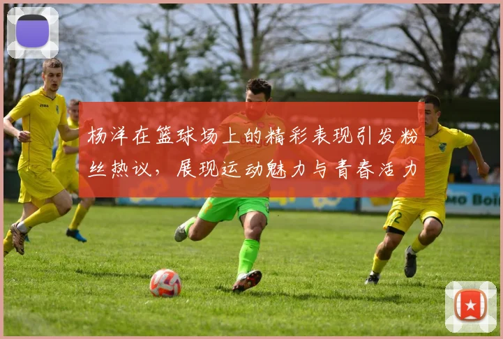 杨洋在篮球场上的精彩表现引发粉丝热议，展现运动魅力与青春活力