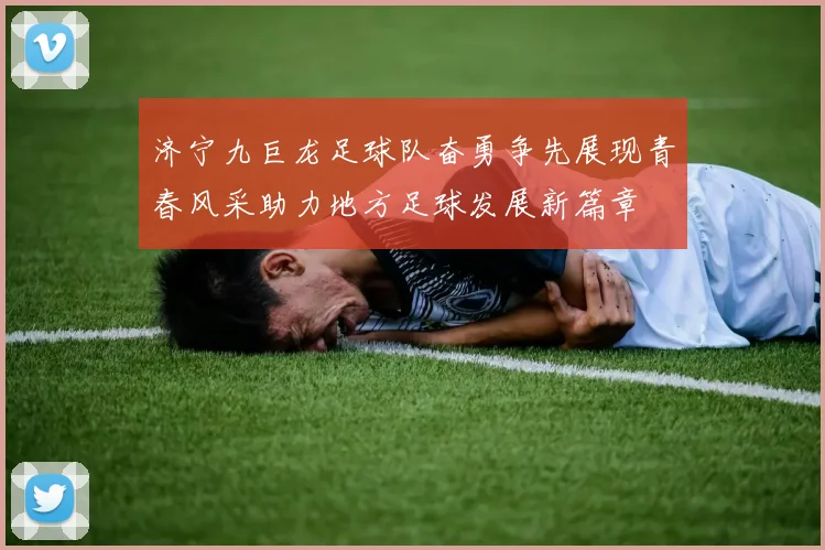 济宁九巨龙足球队奋勇争先展现青春风采助力地方足球发展新篇章