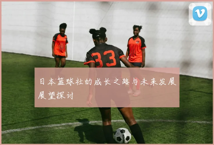 日本篮球社的成长之路与未来发展展望探讨