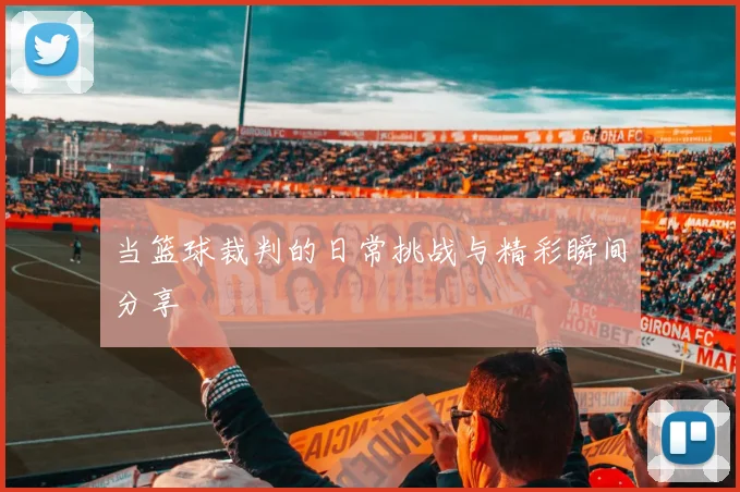 当篮球裁判的日常挑战与精彩瞬间分享