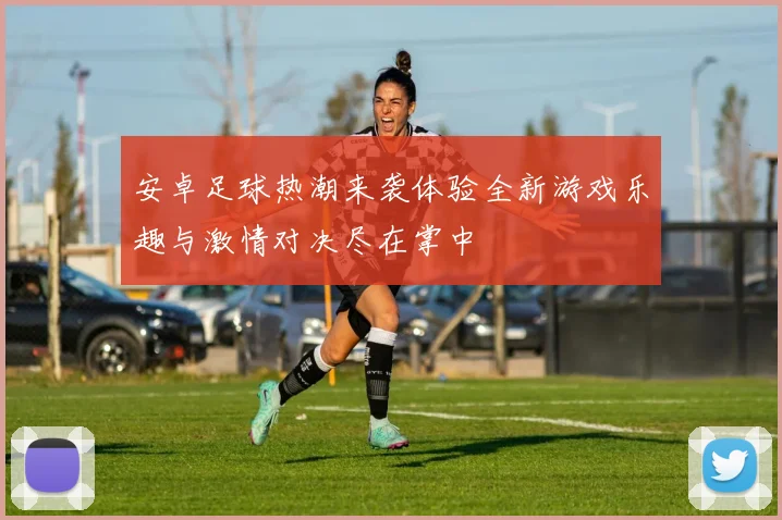 安卓足球热潮来袭体验全新游戏乐趣与激情对决尽在掌中