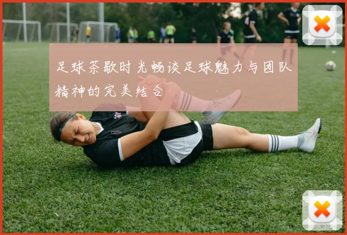 足球茶歇时光畅谈足球魅力与团队精神的完美结合