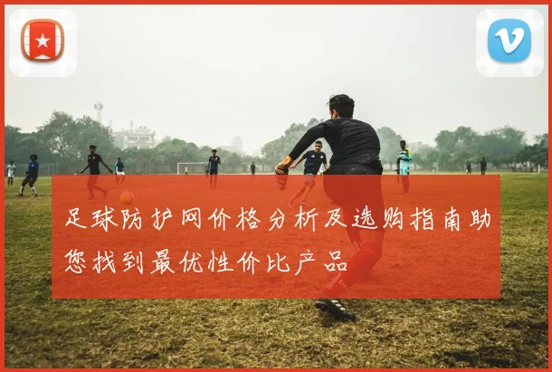 足球防护网价格分析及选购指南助您找到最优性价比产品