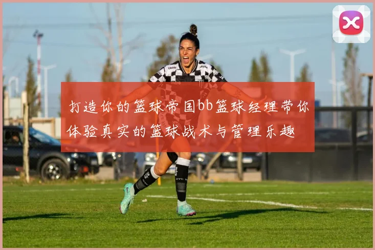 打造你的篮球帝国bb篮球经理带你体验真实的篮球战术与管理乐趣